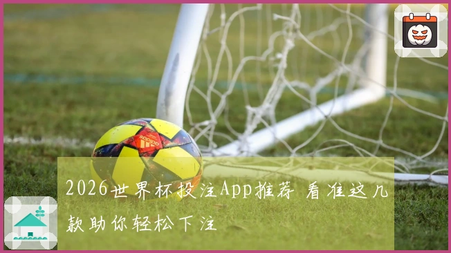 2026世界杯投注App推荐 看准这几款助你轻松下注