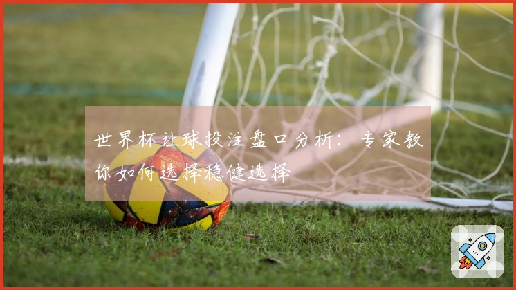 世界杯让球投注盘口分析：专家教你如何选择稳健选择