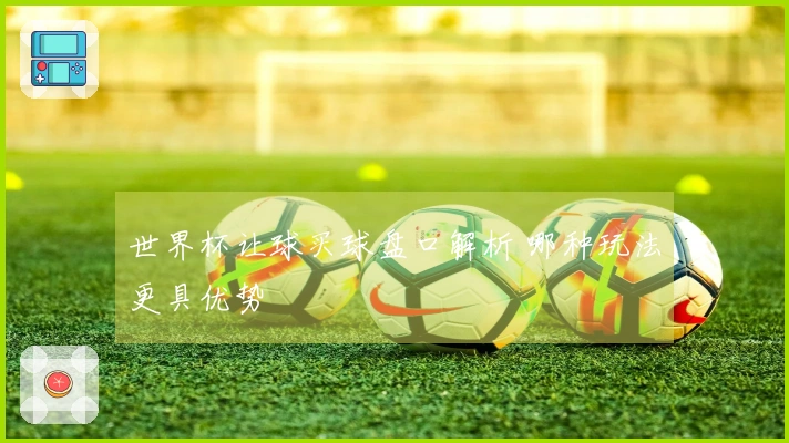 世界杯让球买球盘口解析 哪种玩法更具优势