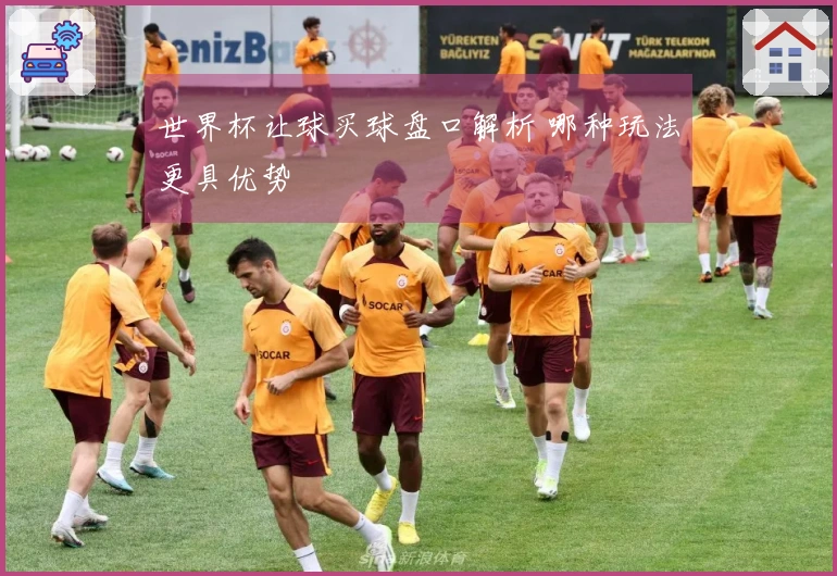 世界杯让球买球盘口解析 哪种玩法更具优势