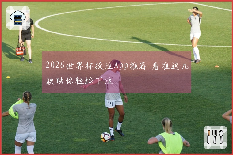 2026世界杯投注App推荐 看准这几款助你轻松下注