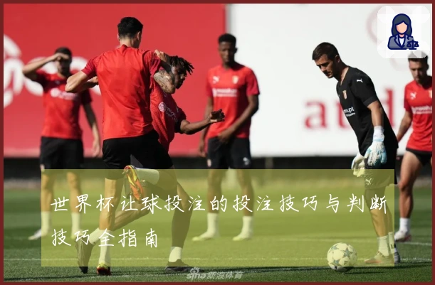 世界杯让球投注的投注技巧与判断技巧全指南