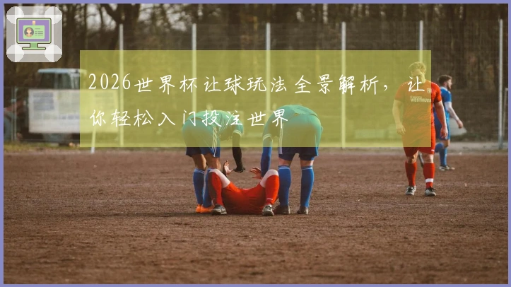 2026世界杯让球玩法全景解析，让你轻松入门投注世界