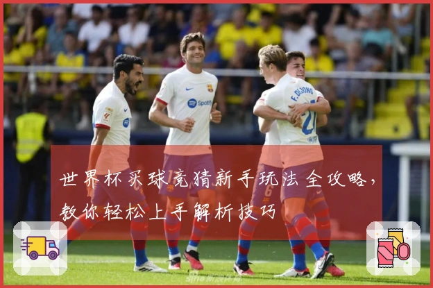 世界杯买球竞猜新手玩法全攻略，教你轻松上手解析技巧