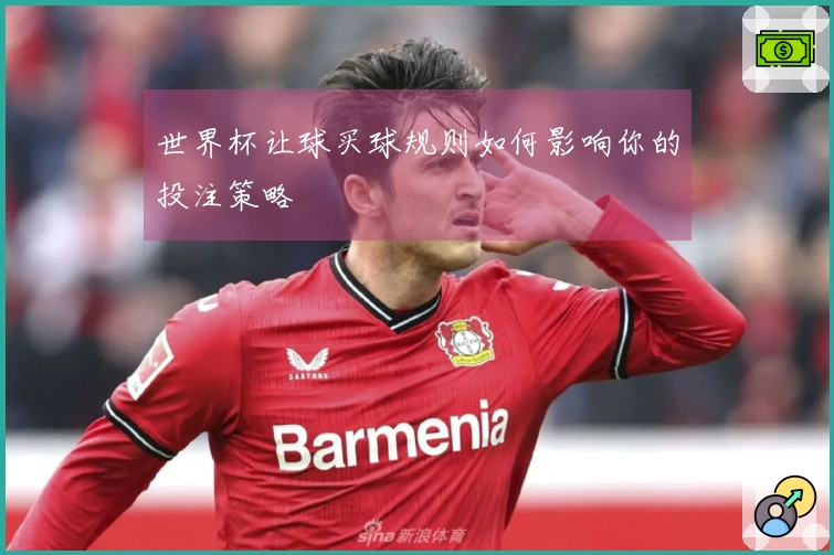 世界杯让球买球规则如何影响你的投注策略