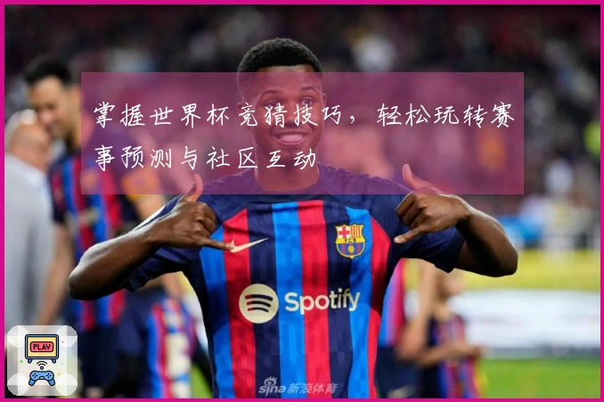 掌握世界杯竞猜技巧，轻松玩转赛事预测与社区互动
