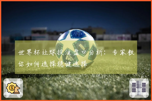 世界杯让球投注盘口分析：专家教你如何选择稳健选择
