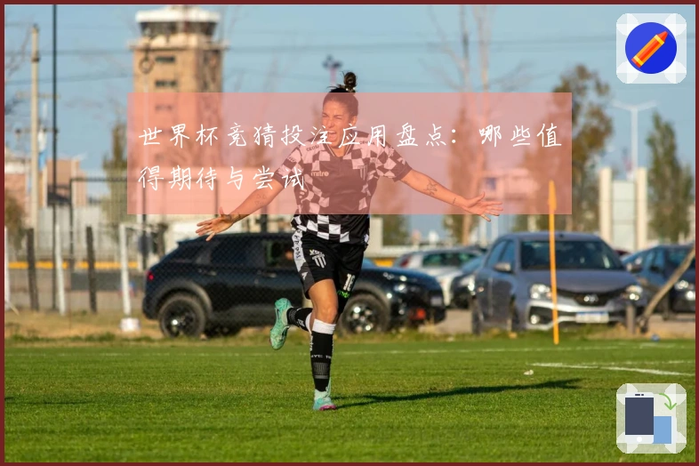 世界杯竞猜投注应用盘点：哪些值得期待与尝试