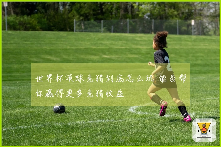 世界杯滚球竞猜到底怎么玩 能否帮你赢得更多竞猜收益