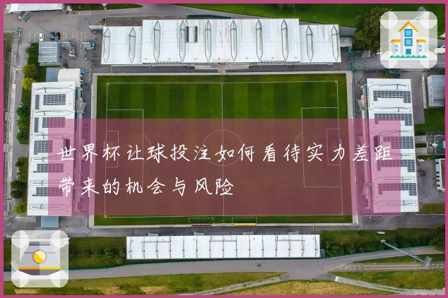 世界杯让球投注如何看待实力差距带来的机会与风险