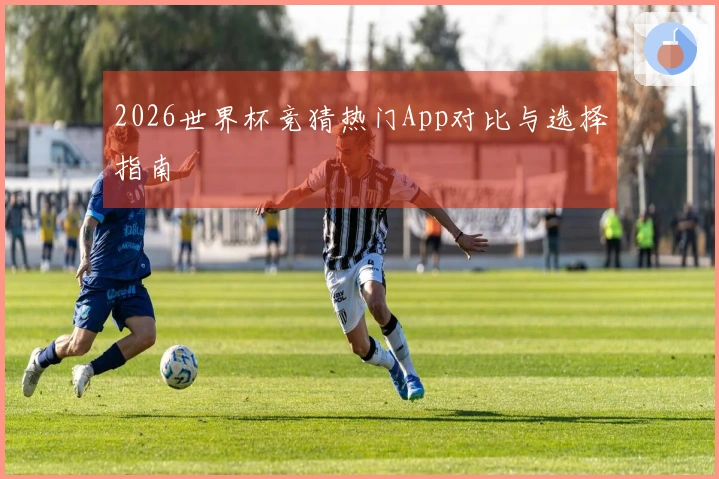 2026世界杯竞猜热门App对比与选择指南