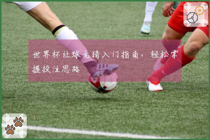 世界杯让球竞猜入门指南，轻松掌握投注思路