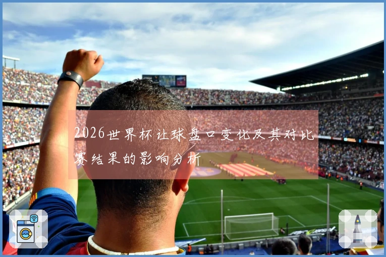 2026世界杯让球盘口变化及其对比赛结果的影响分析