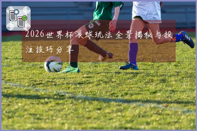 2026世界杯滚球玩法全景揭秘与投注技巧分享