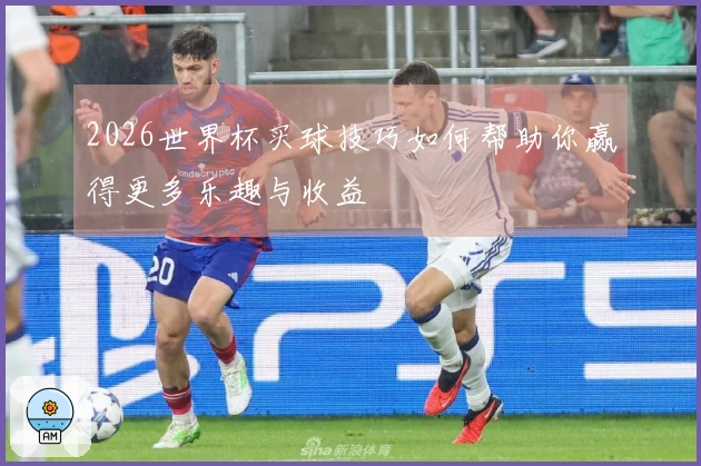 2026世界杯买球技巧如何帮助你赢得更多乐趣与收益