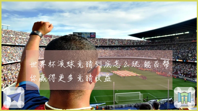 世界杯滚球竞猜到底怎么玩 能否帮你赢得更多竞猜收益