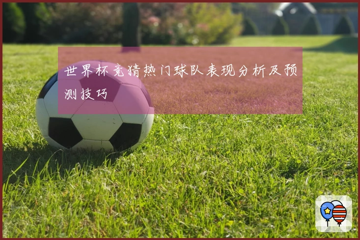 世界杯竞猜热门球队表现分析及预测技巧