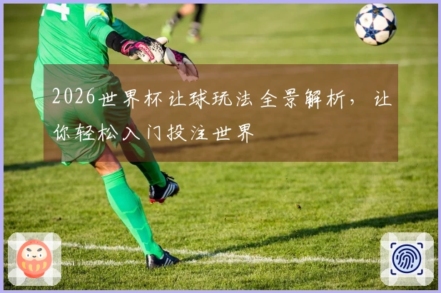 2026世界杯让球玩法全景解析，让你轻松入门投注世界