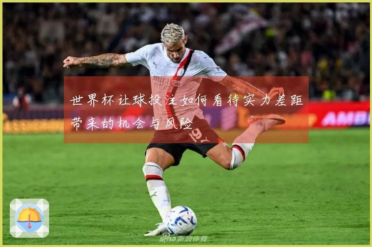 世界杯让球投注如何看待实力差距带来的机会与风险